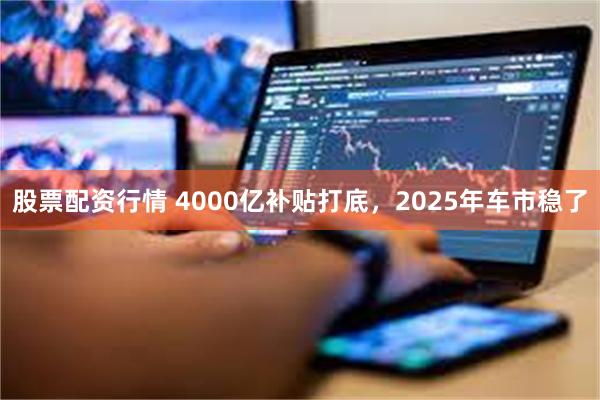 股票配资行情 4000亿补贴打底，2025年车市稳了